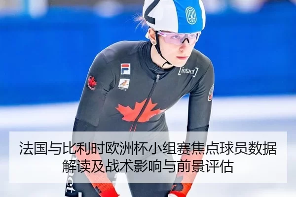 法国与比利时欧洲杯小组赛焦点球员数据解读及战术影响与前景评估
