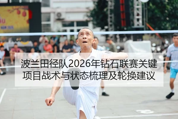 波兰田径队2026年钻石联赛关键项目战术与状态梳理及轮换建议