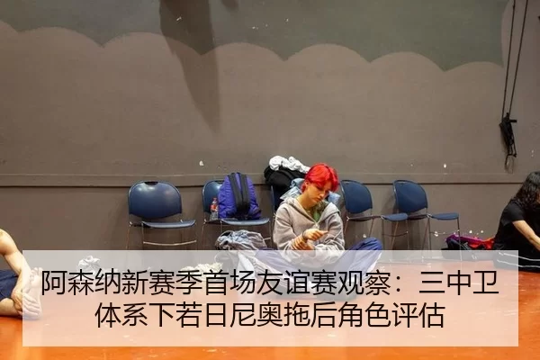阿森纳新赛季首场友谊赛观察：三中卫体系下若日尼奥拖后角色评估